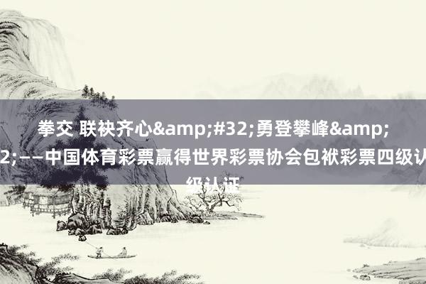 拳交 联袂齐心&#32;勇登攀峰&#32;——中国体育彩票赢得世界彩票协会包袱彩票四级认证