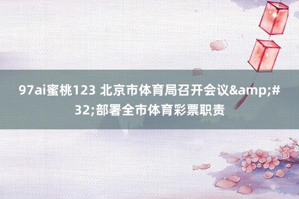 97ai蜜桃123 北京市体育局召开会议&#32;部署全市体育彩票职责