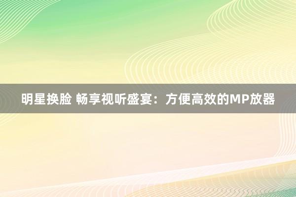 明星换脸 畅享视听盛宴：方便高效的MP放器