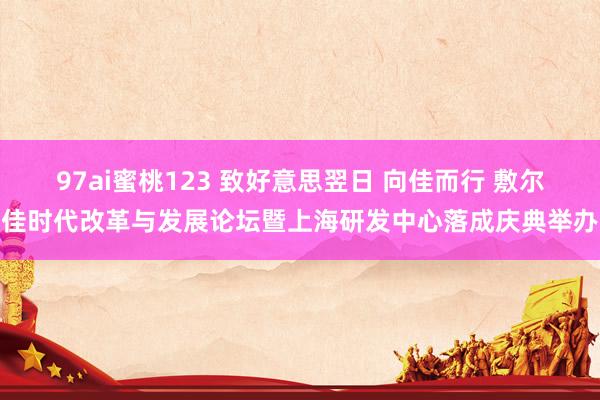 97ai蜜桃123 致好意思翌日 向佳而行 敷尔佳时代改革与发展论坛暨上海研发中心落成庆典举办