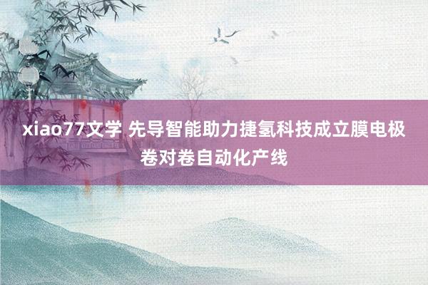 xiao77文学 先导智能助力捷氢科技成立膜电极卷对卷自动化产线