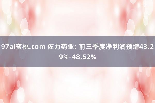 97ai蜜桃.com 佐力药业: 前三季度净利润预增43.29%-48.52%