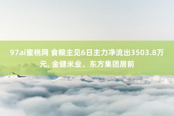 97ai蜜桃网 食粮主见6日主力净流出3503.8万元， 金健米业、东方集团居前