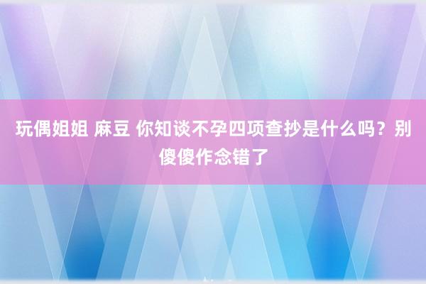 玩偶姐姐 麻豆 你知谈不孕四项查抄是什么吗？别傻傻作念错了