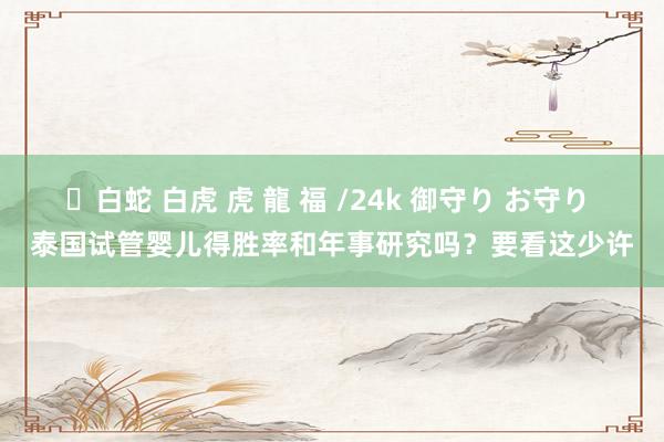 ✨白蛇 白虎 虎 龍 福 /24k 御守り お守り 泰国试管婴儿得胜率和年事研究吗？要看这少许