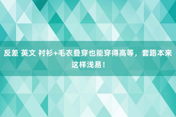 反差 英文 衬衫+毛衣叠穿也能穿得高等，套路本来这样浅易！