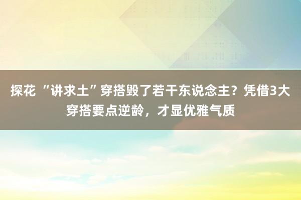 探花 “讲求土”穿搭毁了若干东说念主？凭借3大穿搭要点逆龄，才显优雅气质