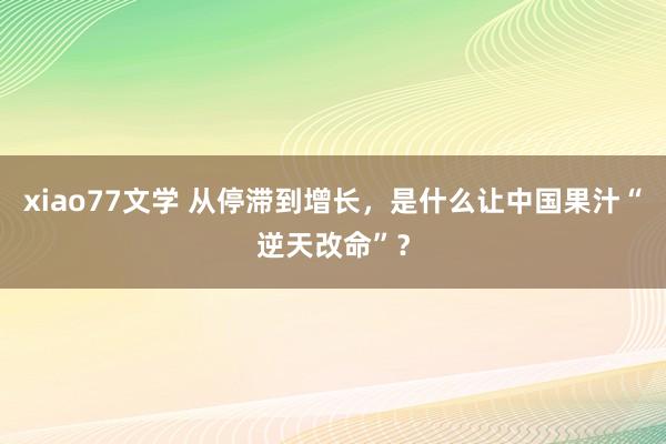 xiao77文学 从停滞到增长，是什么让中国果汁“逆天改命”？