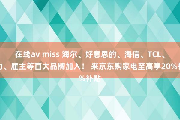 在线av miss 海尔、好意思的、海信、TCL、格力、雇主等百大品牌加入！ 来京东购家电至高享20%补贴