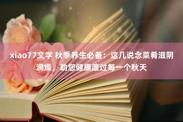 xiao77文学 秋季养生必备：这几说念菜肴滋阴润燥，助您健康渡过每一个秋天