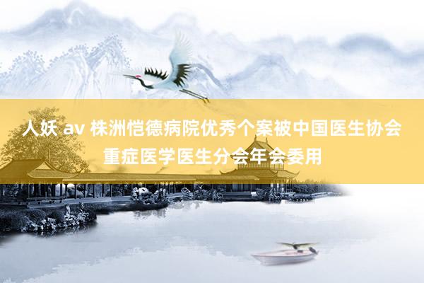 人妖 av 株洲恺德病院优秀个案被中国医生协会重症医学医生分会年会委用