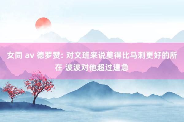 女同 av 德罗赞: 对文班来说莫得比马刺更好的所在 波波对他超过遑急