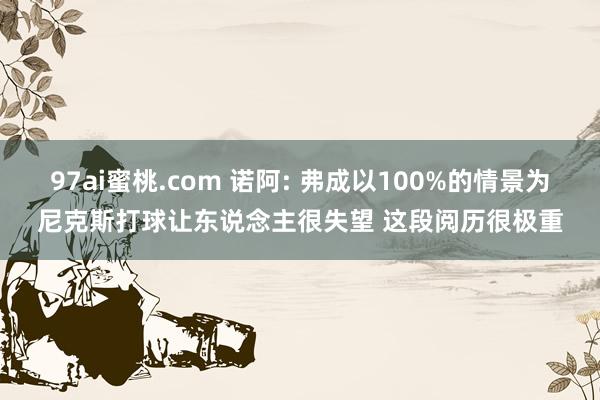 97ai蜜桃.com 诺阿: 弗成以100%的情景为尼克斯打球让东说念主很失望 这段阅历很极重