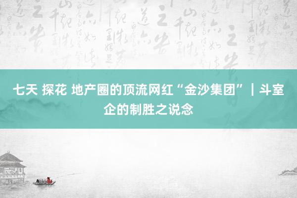 七天 探花 地产圈的顶流网红“金沙集团”｜斗室企的制胜之说念