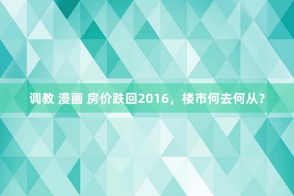 调教 漫画 房价跌回2016，楼市何去何从？