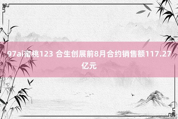 97ai蜜桃123 合生创展前8月合约销售额117.27亿元