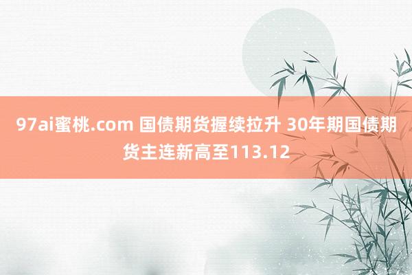 97ai蜜桃.com 国债期货握续拉升 30年期国债期货主连新高至113.12