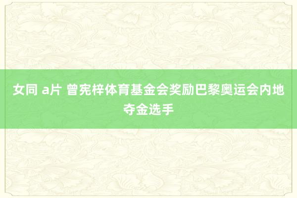 女同 a片 曾宪梓体育基金会奖励巴黎奥运会内地夺金选手