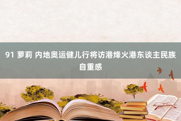 91 萝莉 内地奥运健儿行将访港烽火港东谈主民族自重感