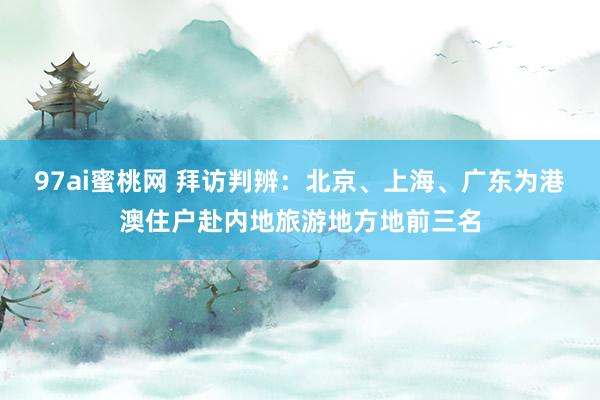 97ai蜜桃网 拜访判辨：北京、上海、广东为港澳住户赴内地旅游地方地前三名