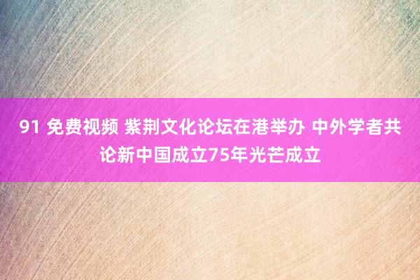 91 免费视频 紫荆文化论坛在港举办 中外学者共论新中国成立75年光芒成立