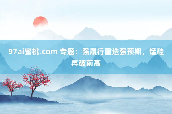 97ai蜜桃.com 专题：强履行重迭强预期，锰硅再破前高