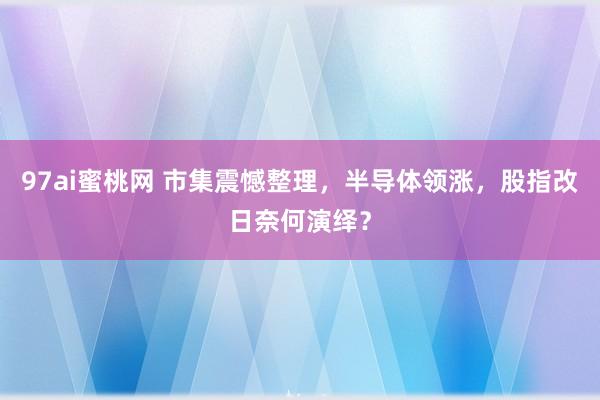 97ai蜜桃网 市集震憾整理，半导体领涨，股指改日奈何演绎？