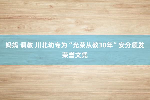 妈妈 调教 川北幼专为“光荣从教30年”安分颁发荣誉文凭