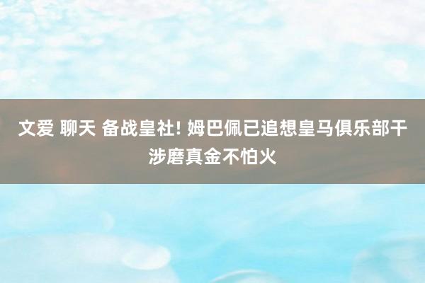 文爱 聊天 备战皇社! 姆巴佩已追想皇马俱乐部干涉磨真金不怕火