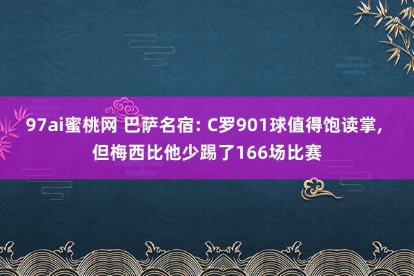 97ai蜜桃网 巴萨名宿: C罗901球值得饱读掌, 但梅西比他少踢了166场比赛