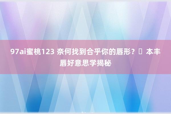 97ai蜜桃123 奈何找到合乎你的唇形？⽇本丰唇好意思学揭秘