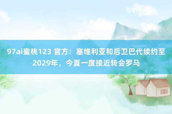 97ai蜜桃123 官方：塞维利亚和后卫巴代续约至2029年，今夏一度接近转会罗马