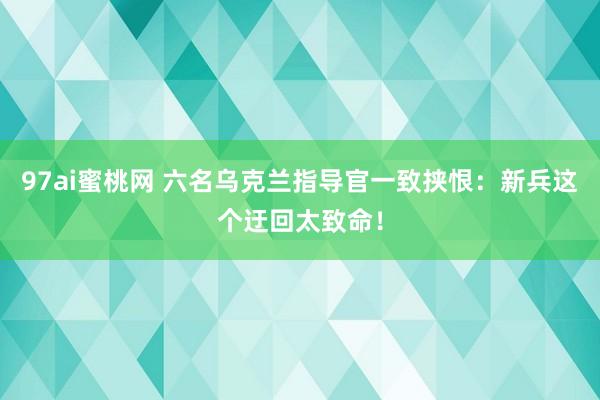 97ai蜜桃网 六名乌克兰指导官一致挟恨：新兵这个迂回太致命！