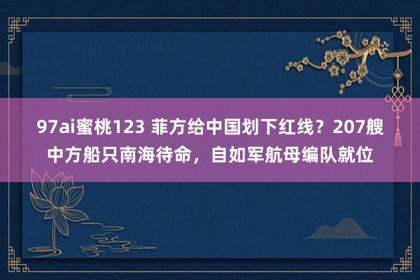 97ai蜜桃123 菲方给中国划下红线？207艘中方船只南海待命，自如军航母编队就位