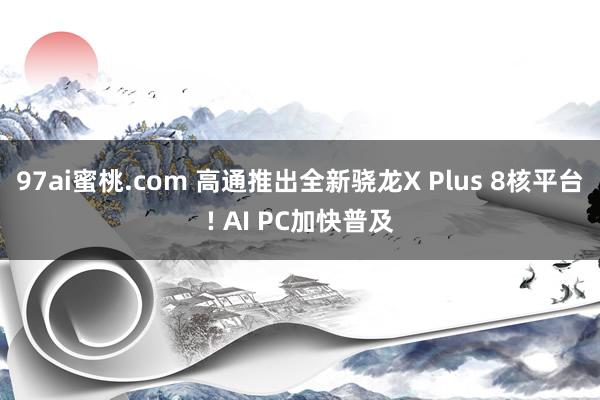 97ai蜜桃.com 高通推出全新骁龙X Plus 8核平台! AI PC加快普及