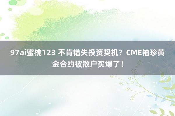 97ai蜜桃123 不肯错失投资契机？CME袖珍黄金合约被散户买爆了！