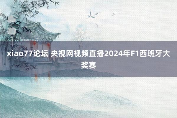 xiao77论坛 央视网视频直播2024年F1西班牙大奖赛