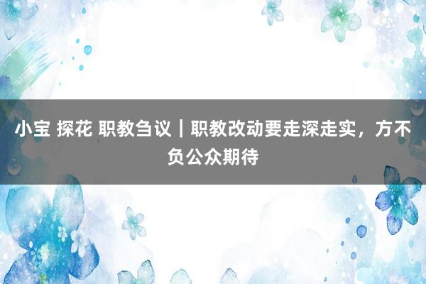 小宝 探花 职教刍议｜职教改动要走深走实，方不负公众期待