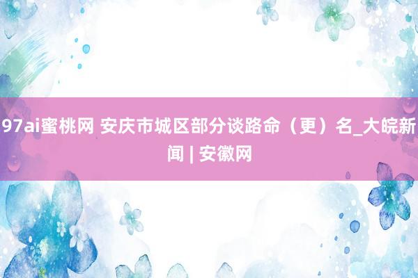 97ai蜜桃网 安庆市城区部分谈路命（更）名_大皖新闻 | 安徽网