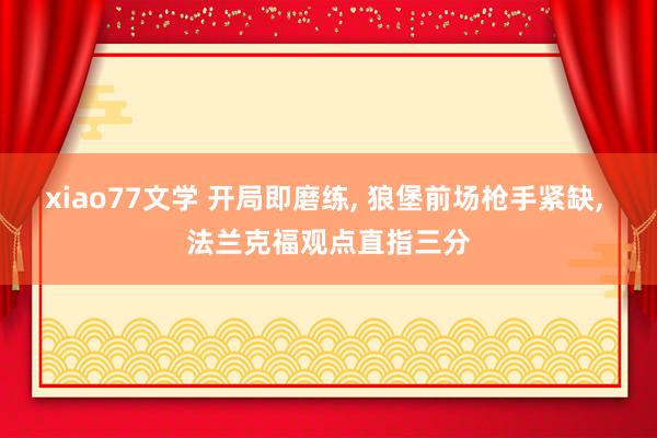 xiao77文学 开局即磨练, 狼堡前场枪手紧缺, 法兰克福观点直指三分