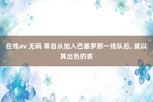 在线av 无码 蒂自从加入巴塞罗那一线队后， 就以其出色的表