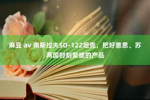 麻豆 av 南斯拉夫SO-122坦克，把好意思、苏两国时刻聚拢的产品