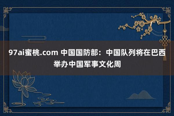 97ai蜜桃.com 中国国防部：中国队列将在巴西举办中国军事文化周