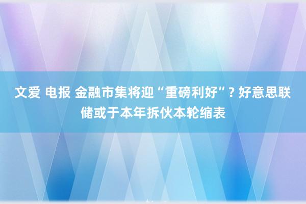 文爱 电报 金融市集将迎“重磅利好”? 好意思联储或于本年拆伙本轮缩表