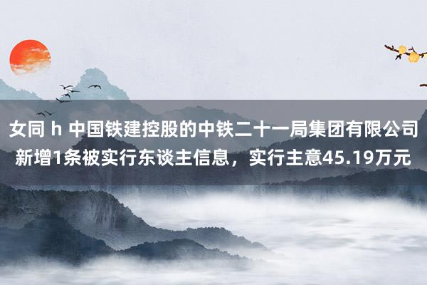 女同 h 中国铁建控股的中铁二十一局集团有限公司新增1条被实行东谈主信息，实行主意45.19万元