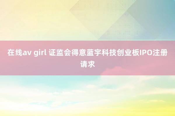 在线av girl 证监会得意蓝宇科技创业板IPO注册请求