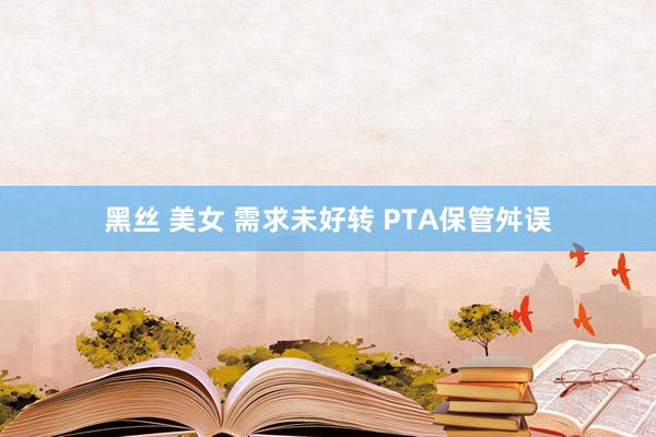 黑丝 美女 需求未好转 PTA保管舛误