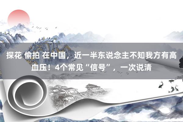 探花 偷拍 在中国，近一半东说念主不知我方有高血压！4个常见“信号”，一次说清