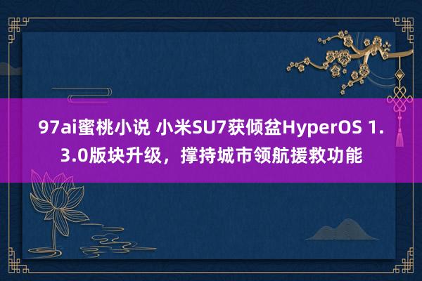 97ai蜜桃小说 小米SU7获倾盆HyperOS 1.3.0版块升级，撑持城市领航援救功能