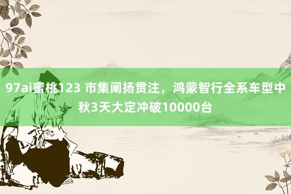 97ai蜜桃123 市集阐扬贯注，鸿蒙智行全系车型中秋3天大定冲破10000台